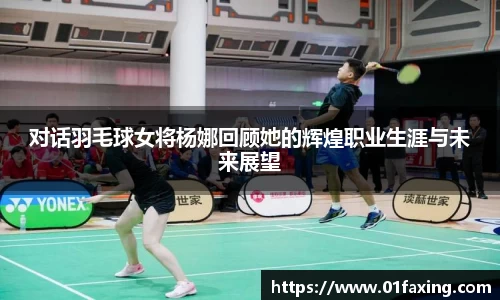 对话羽毛球女将杨娜回顾她的辉煌职业生涯与未来展望