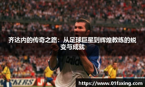 齐达内的传奇之路：从足球巨星到辉煌教练的蜕变与成就